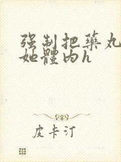 强制把药丸推进她体内h