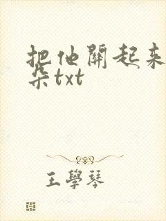 把他关起来 耳朵txt