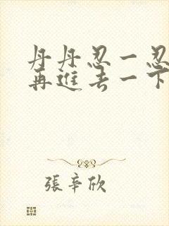 丹丹忍一忍让我再进去一下