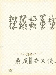 掀开奶罩边躁狠狠躁软男男视频