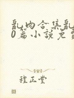 乱肉合集乱500篇小说免费下载