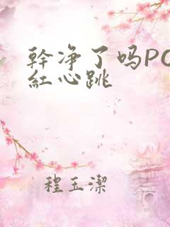 干净了吗PO脸红心跳