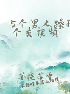 5个男人躁我一个爽视频