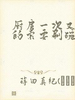 厨房一次又一次的索要刷碗小