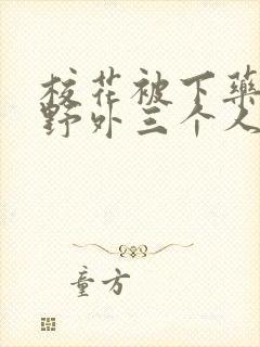 校花被下药带到野外三个人