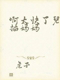 啊太快了儿子快插妈妈