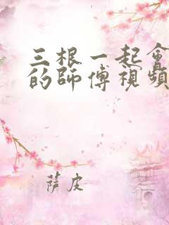 三根一起会坏掉的师傅视频