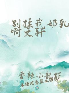 别揉我奶乳嗯～啊文轩