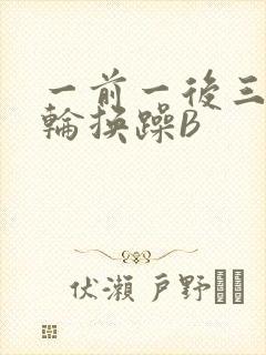一前一后三个人轮换躁B