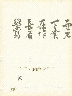 学长在下面撞我写着作业免费阅读