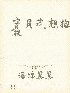 宝贝我想抱着你做