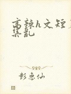 高辣h文短篇合集乱