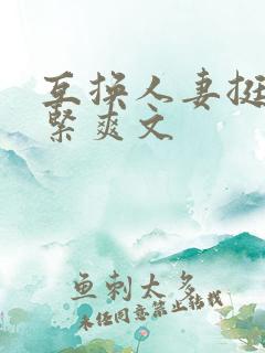 互换人妻挺进好紧爽文