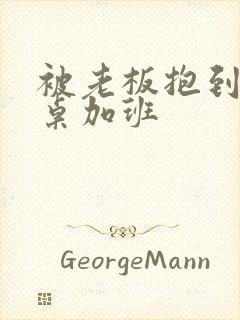 被老板抱到办公桌加班