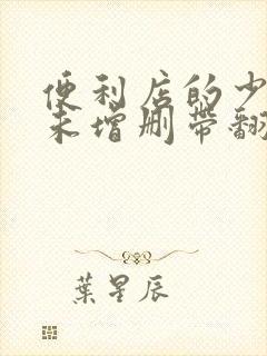 便利店的少女z未增删带翻译樱花