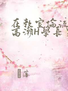 在教室伦流澡到高潮H学长男男