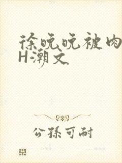 徐晚晚被肉干高H潮文