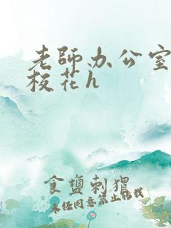 老师办公室狂肉校花h