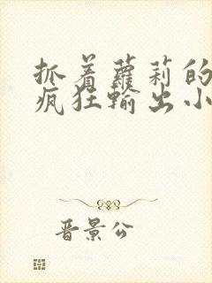 抓着萝莉的马尾疯狂输出小说