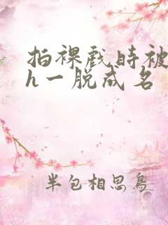 拍裸戏时被c了h一脱成名