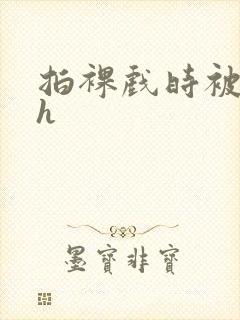 拍裸戏时被c了h