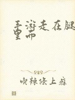 手游走在腿的最里面