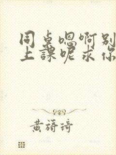 同桌嗯啊别吸了上课呢求你了