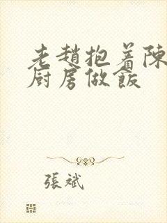 老赵抱着陈婷在厨房做饭