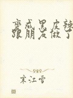 变成黑皮辣妹后跟朋友做了 米粒米粒