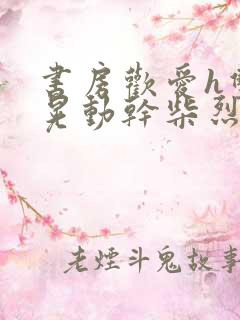 书房欢爱h双乳晃动干柴烈火