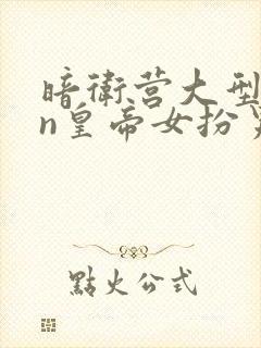 暗卫营大型hpn皇帝女扮男装