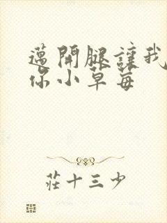 迈开腿让我看看你小草莓