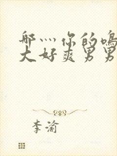 哪灬你的鸣巴好大好爽男男