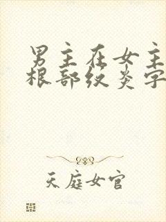 男主在女主大腿根部纹炎字的小说