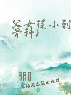 父女从小到大(骨科)