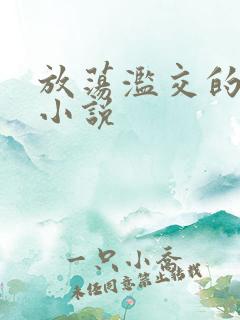 放荡滥交的辣文小说