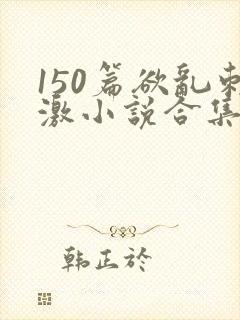 150篇欲乱刺激小说合集