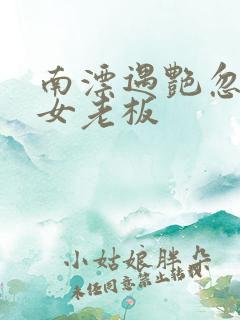 南漂遇艳忽悠美女老板