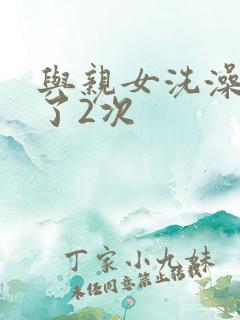 与亲女洗澡时伦了2次