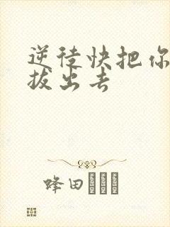 逆徒快把你东西拔出去