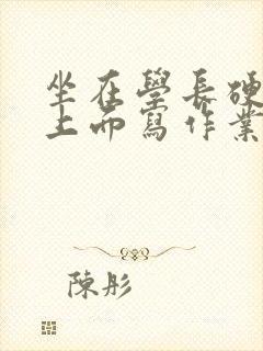 坐在学长硬硬的上面写作业