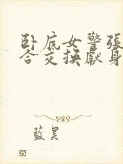 卧底女警张腿迎合交换献身小说