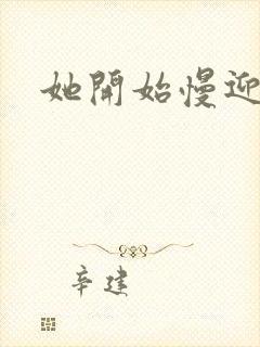 她开始慢迎迎合