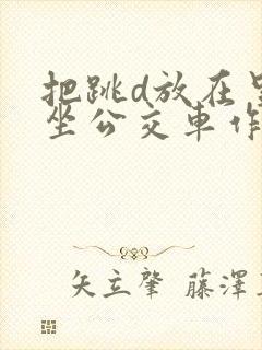 把跳d放在里面坐公交车作文