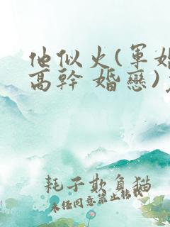 他似火(军婚 高干 婚恋)免费阅读