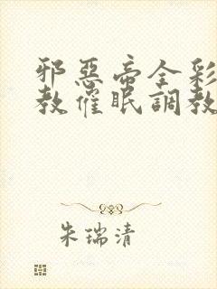 邪恶帝全彩之调教催眠调教3D