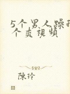 5个男人躁我一个爽视频