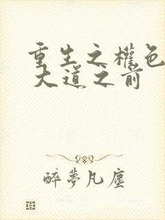 重生之权色巅峰 大道之前