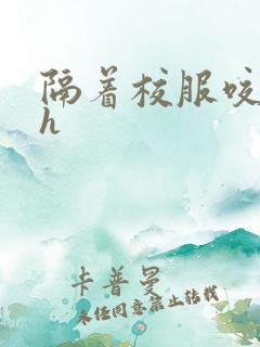 隔着校服咬她奶h