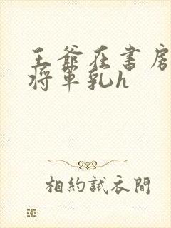 王爷在书房含女将军乳h